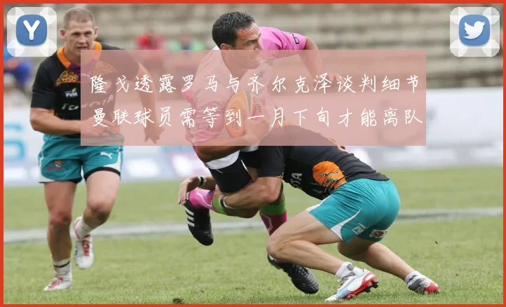 隆戈透露罗马与齐尔克泽谈判细节曼联球员需等到一月下旬才能离队